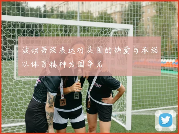 波切蒂诺表达对美国的热爱与承诺以体育精神为国争光