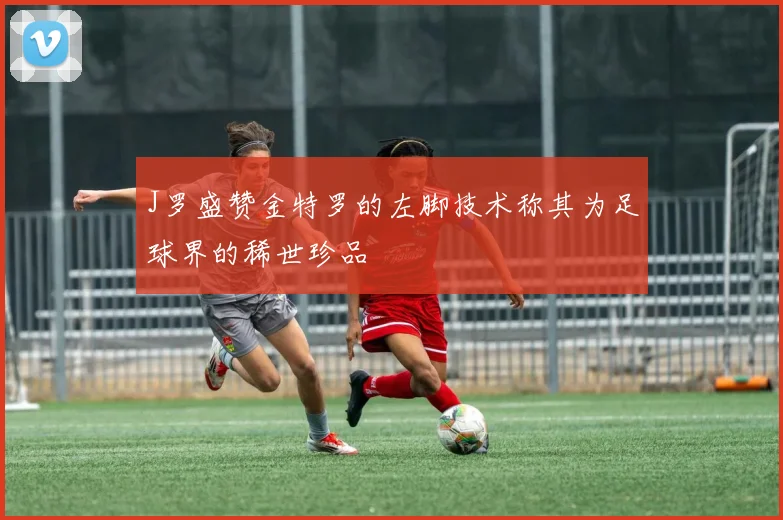 J罗盛赞金特罗的左脚技术称其为足球界的稀世珍品