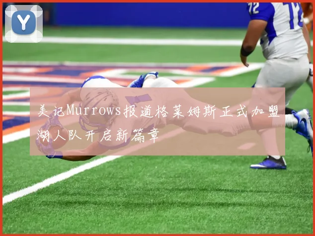 美记Murrows报道格莱姆斯正式加盟湖人队开启新篇章