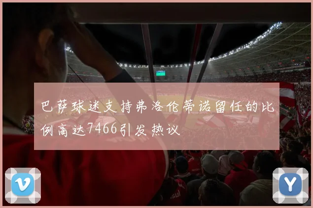 巴萨球迷支持弗洛伦蒂诺留任的比例高达7466引发热议