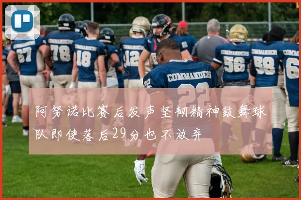 阿努诺比赛后发声坚韧精神鼓舞球队即使落后29分也不放弃