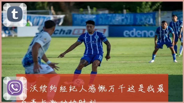 齐沃续约经纪人感慨万千这是我最自豪与激动的时刻