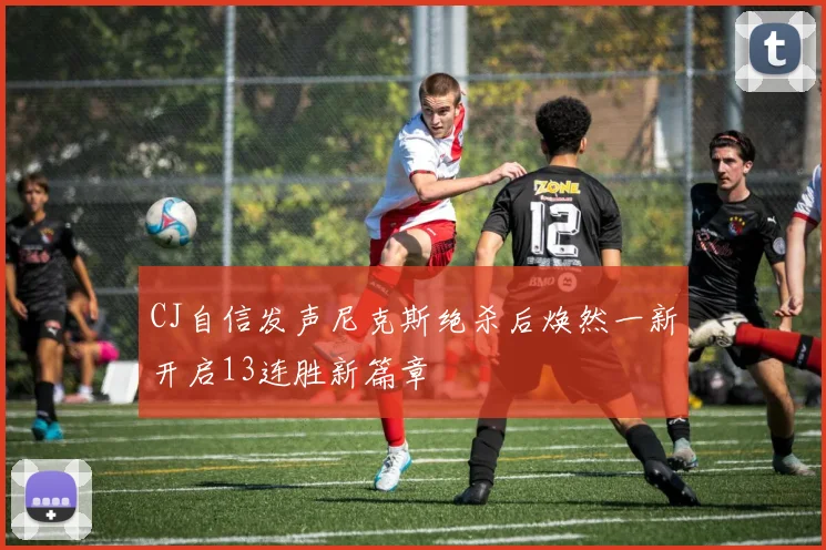 CJ自信发声尼克斯绝杀后焕然一新开启13连胜新篇章