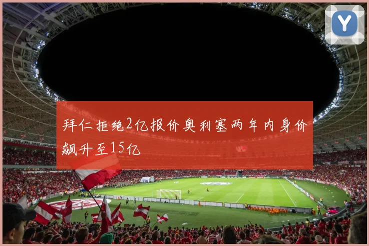 拜仁拒绝2亿报价奥利塞两年内身价飙升至15亿