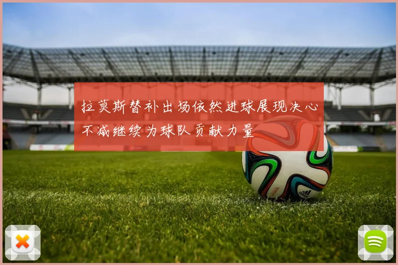 拉莫斯替补出场依然进球展现决心不减继续为球队贡献力量