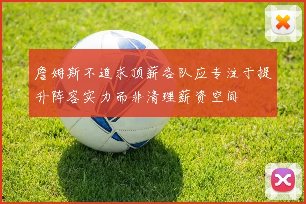 詹姆斯不追求顶薪各队应专注于提升阵容实力而非清理薪资空间