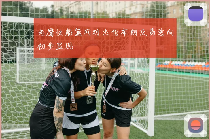 老鹰快船篮网对杰伦布朗交易意向初步显现
