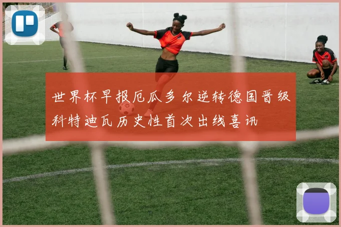 世界杯早报厄瓜多尔逆转德国晋级科特迪瓦历史性首次出线喜讯
