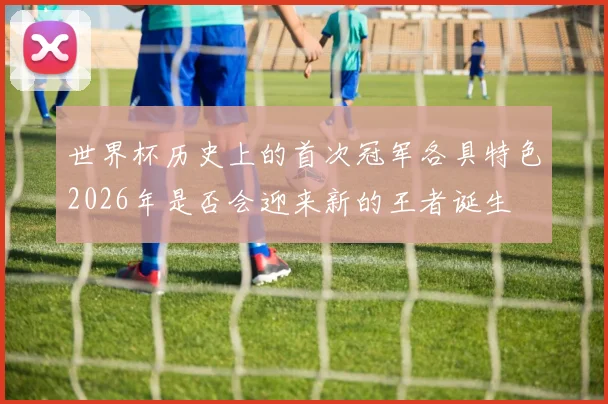 世界杯历史上的首次冠军各具特色2026年是否会迎来新的王者诞生