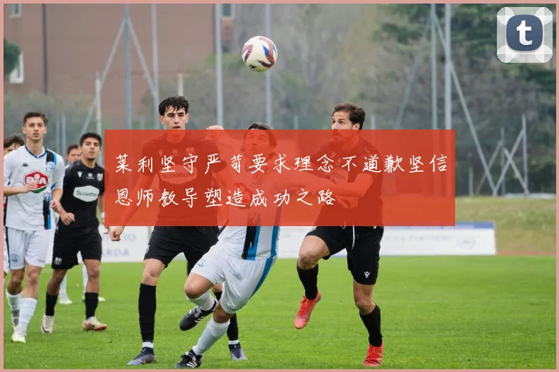 莱利坚守严苛要求理念不道歉坚信恩师教导塑造成功之路