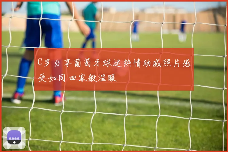 C罗分享葡萄牙球迷热情助威照片感受如同回家般温暖