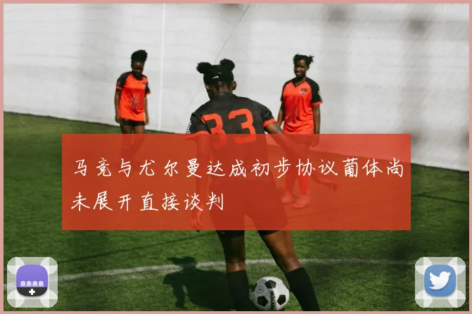 马竞与尤尔曼达成初步协议葡体尚未展开直接谈判