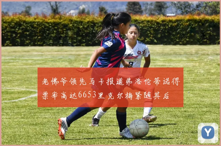 老佛爷领先马卡报道弗洛伦蒂诺得票率高达6653里克尔梅紧随其后