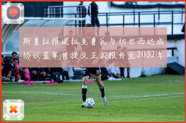 斯基拉报道拉克鲁瓦与切尔西达成协议蓝军将提交正式报价至2032年