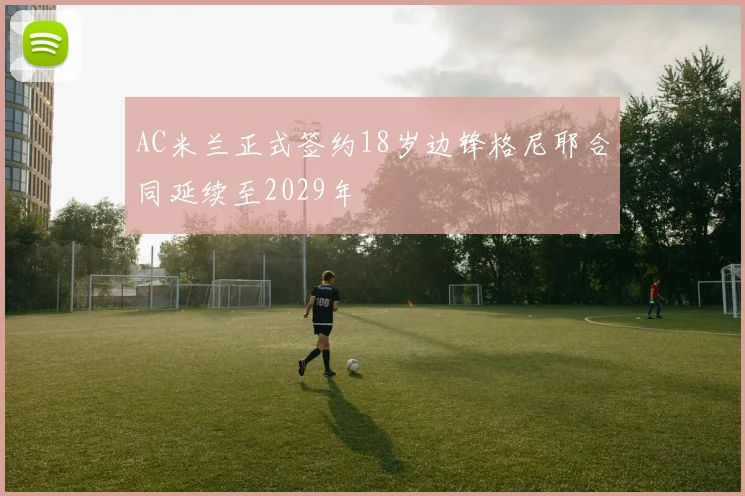 AC米兰正式签约18岁边锋格尼耶合同延续至2029年